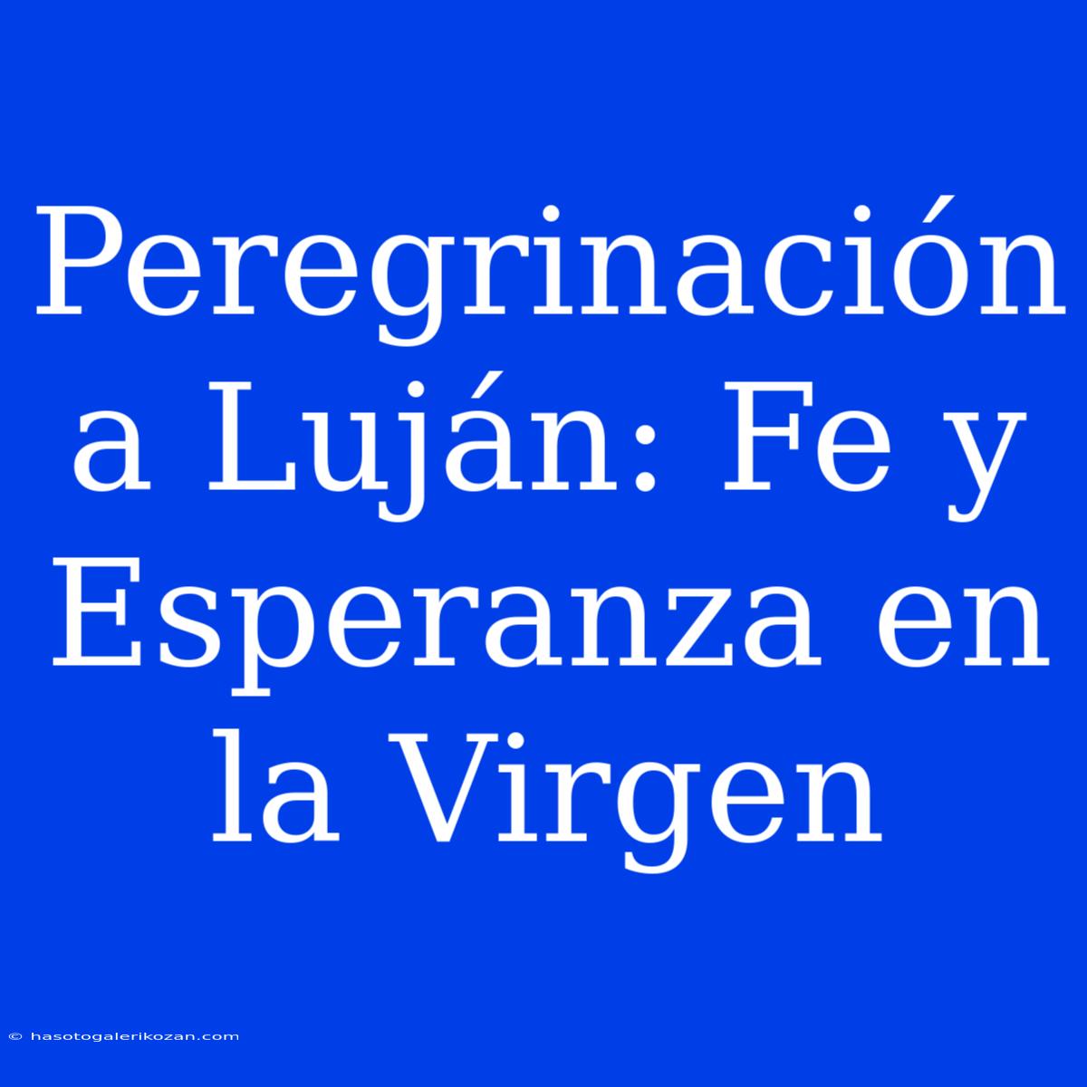 Peregrinación A Luján: Fe Y Esperanza En La Virgen