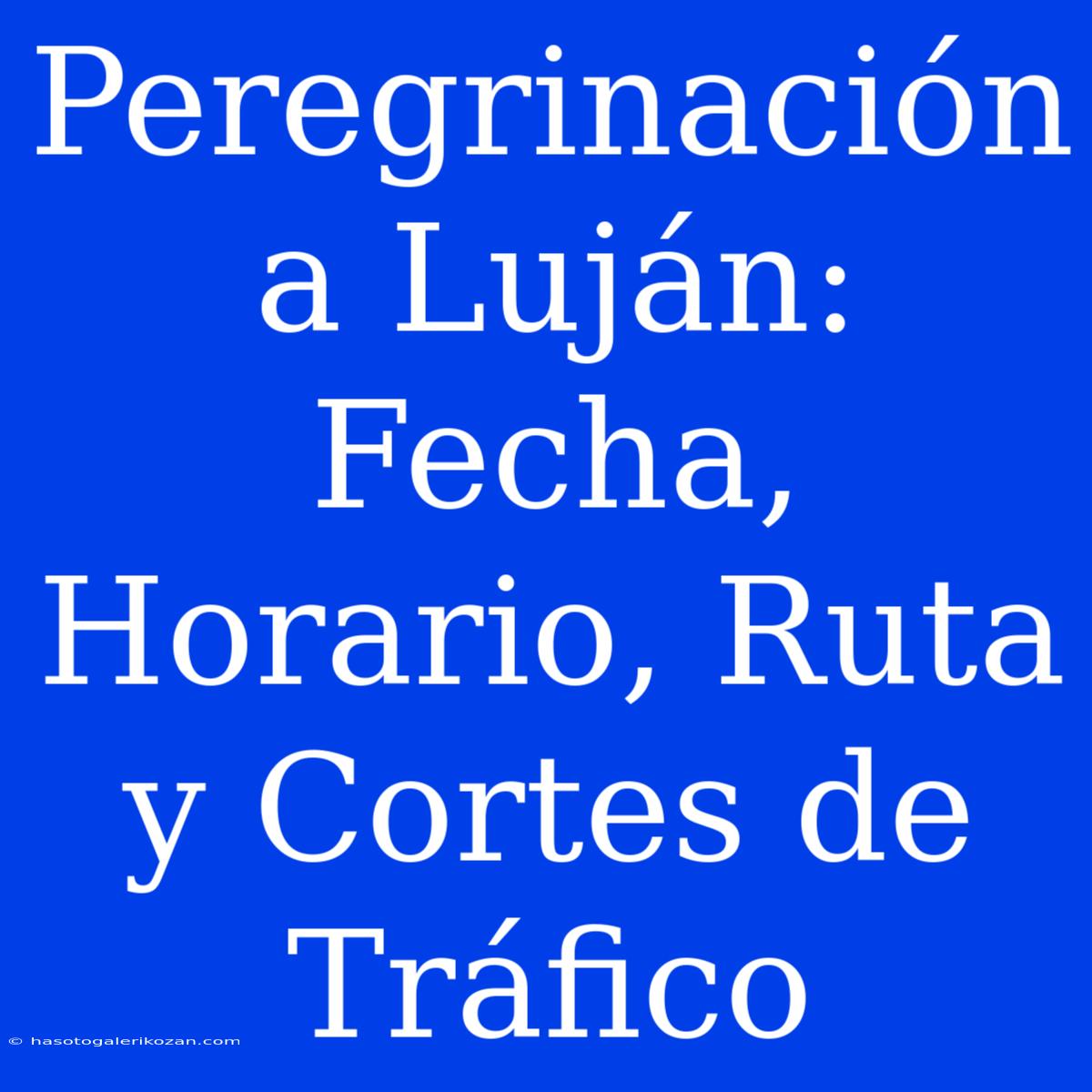 Peregrinación A Luján: Fecha, Horario, Ruta Y Cortes De Tráfico