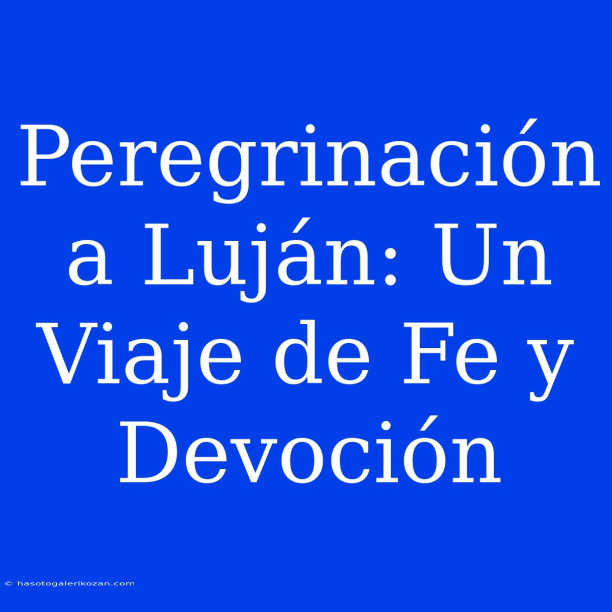 Peregrinación A Luján: Un Viaje De Fe Y Devoción