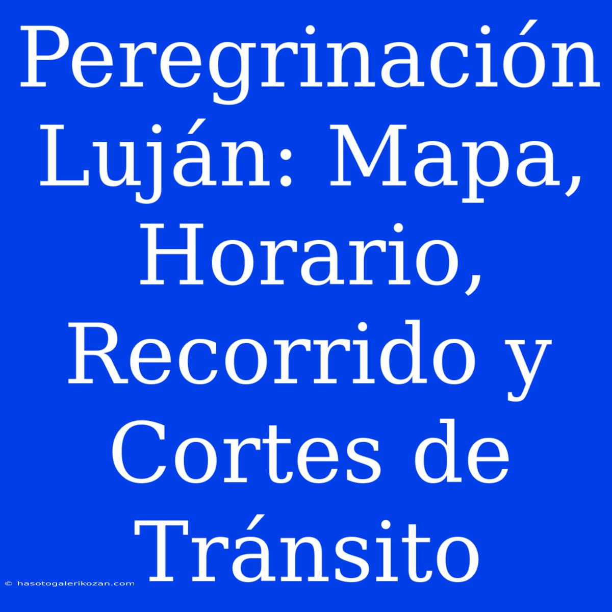 Peregrinación Luján: Mapa, Horario, Recorrido Y Cortes De Tránsito 