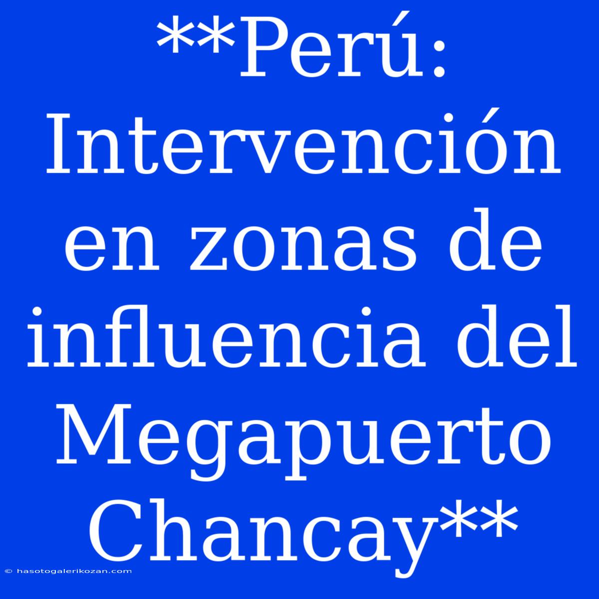 **Perú: Intervención En Zonas De Influencia Del Megapuerto Chancay**