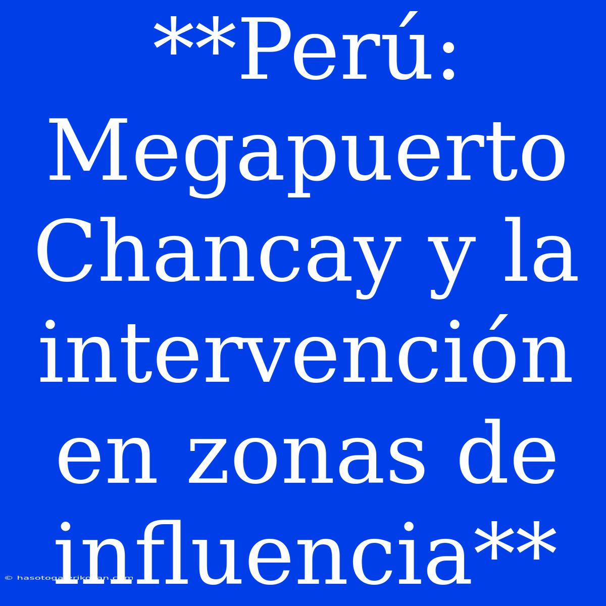 **Perú: Megapuerto Chancay Y La Intervención En Zonas De Influencia**