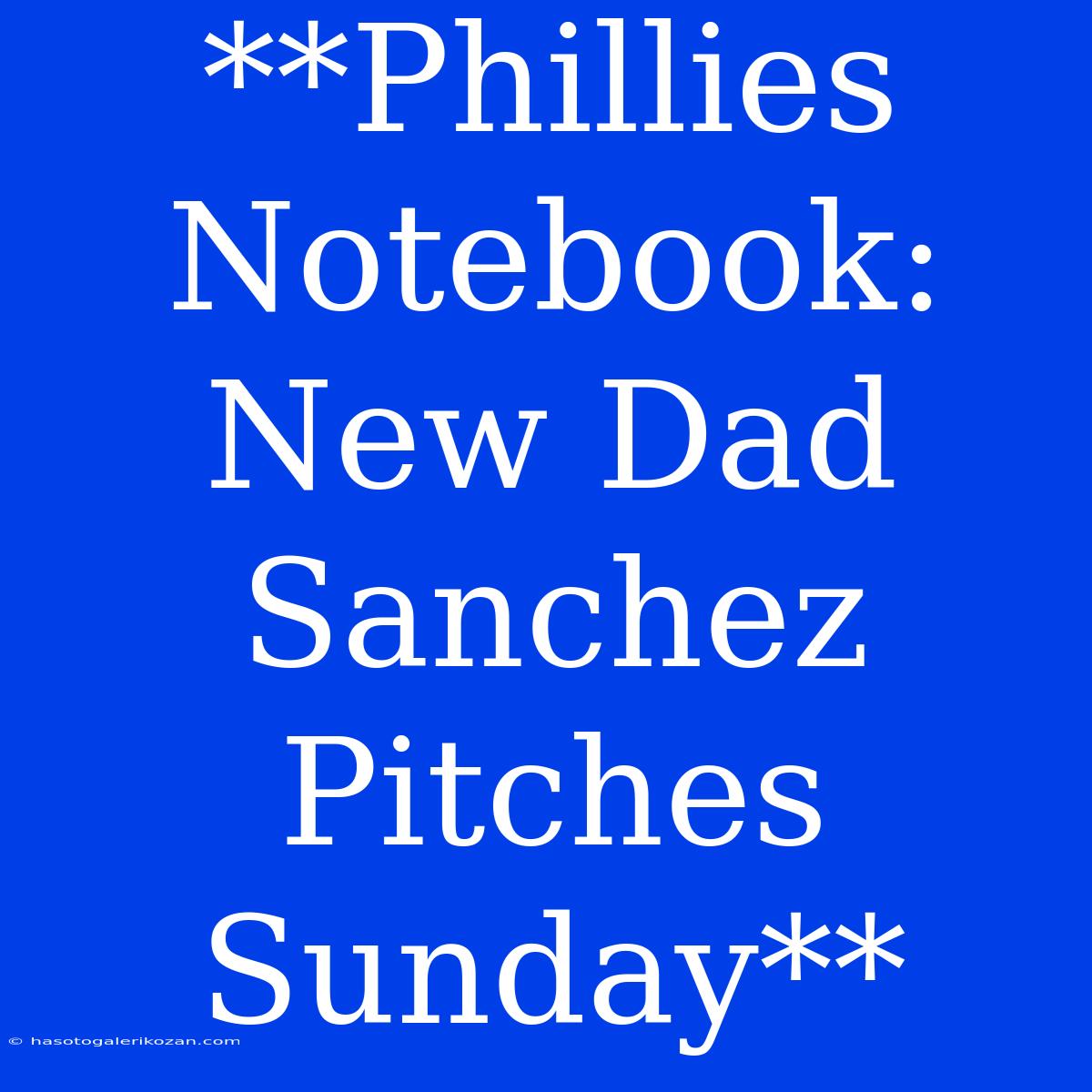 **Phillies Notebook: New Dad Sanchez Pitches Sunday**