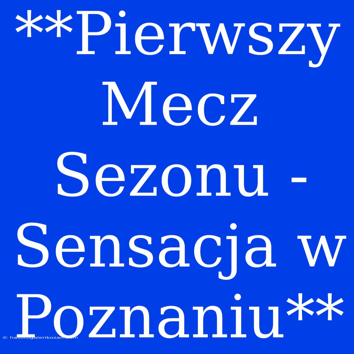 **Pierwszy Mecz Sezonu - Sensacja W Poznaniu**