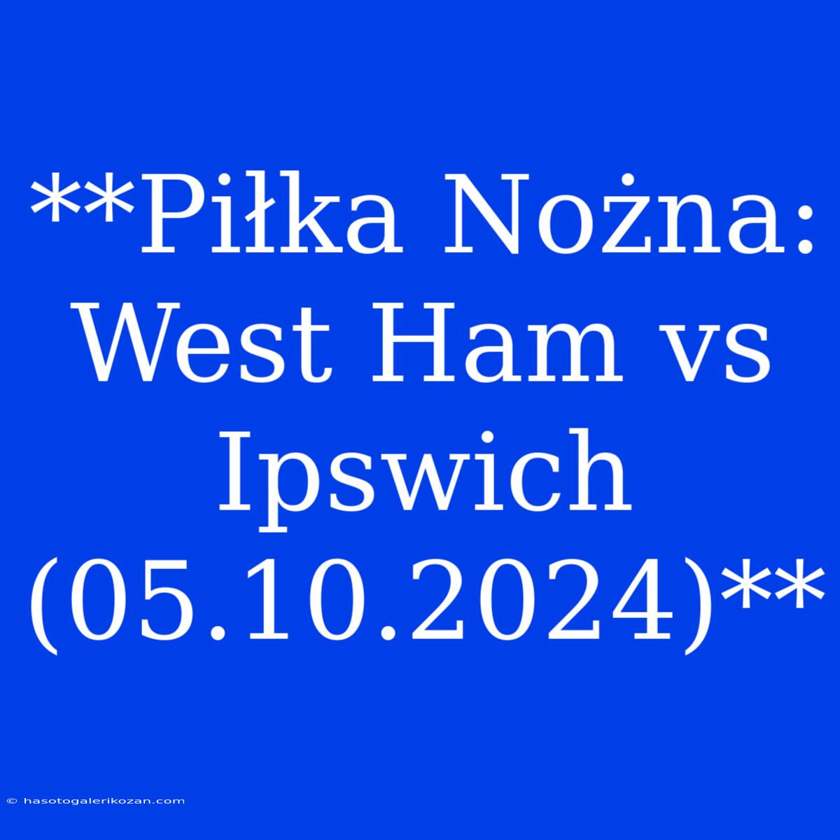 **Piłka Nożna: West Ham Vs Ipswich (05.10.2024)**