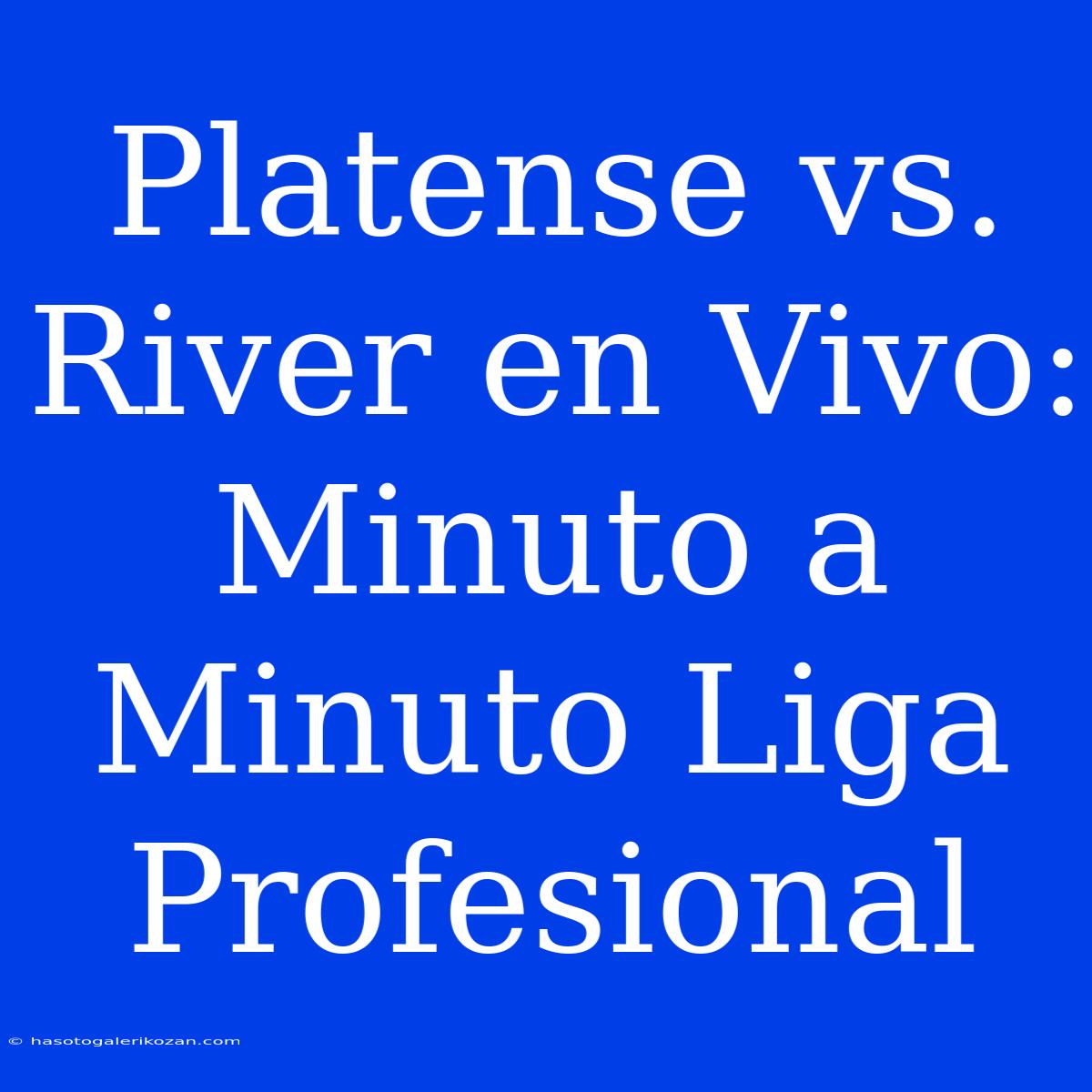 Platense Vs. River En Vivo: Minuto A Minuto Liga Profesional