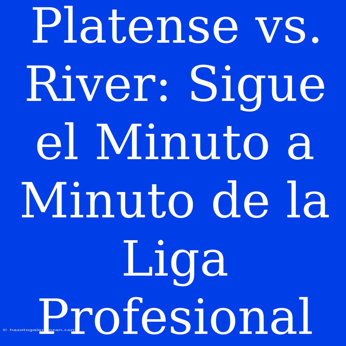 Platense Vs. River: Sigue El Minuto A Minuto De La Liga Profesional