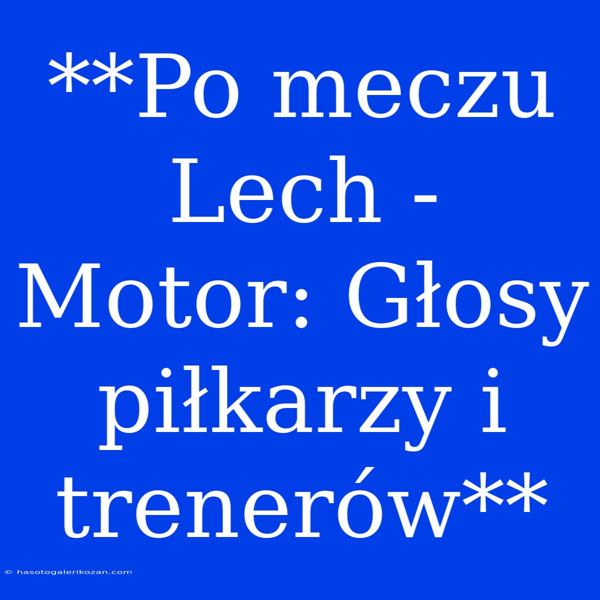 **Po Meczu Lech - Motor: Głosy Piłkarzy I Trenerów**