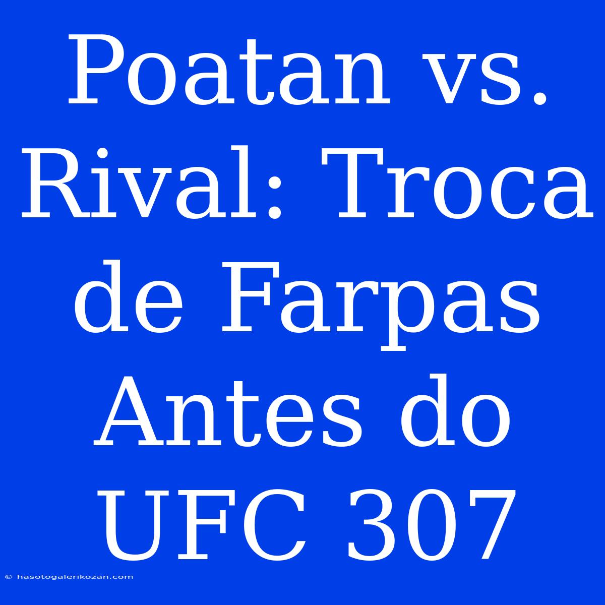 Poatan Vs. Rival: Troca De Farpas Antes Do UFC 307 