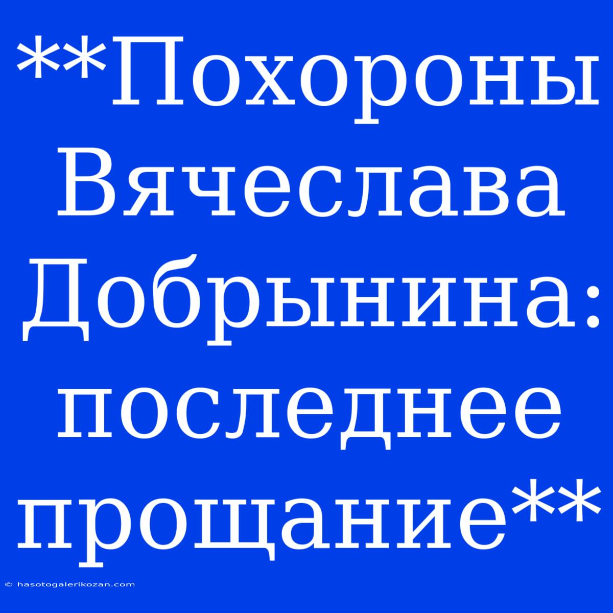 **Похороны Вячеслава Добрынина: Последнее Прощание**