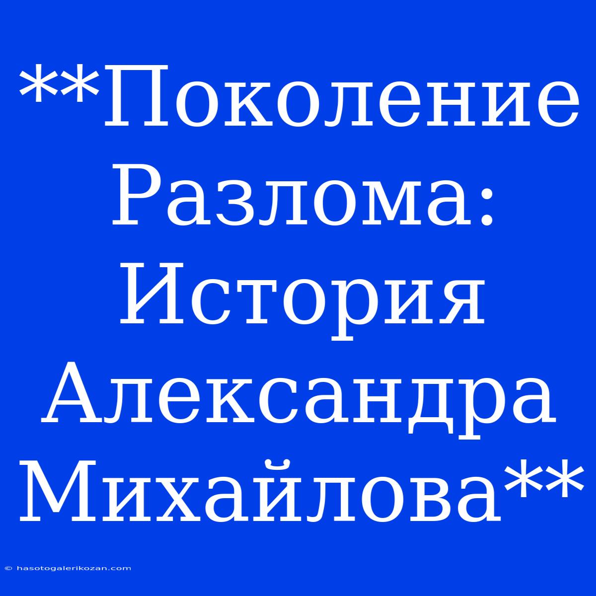 **Поколение Разлома: История Александра Михайлова**