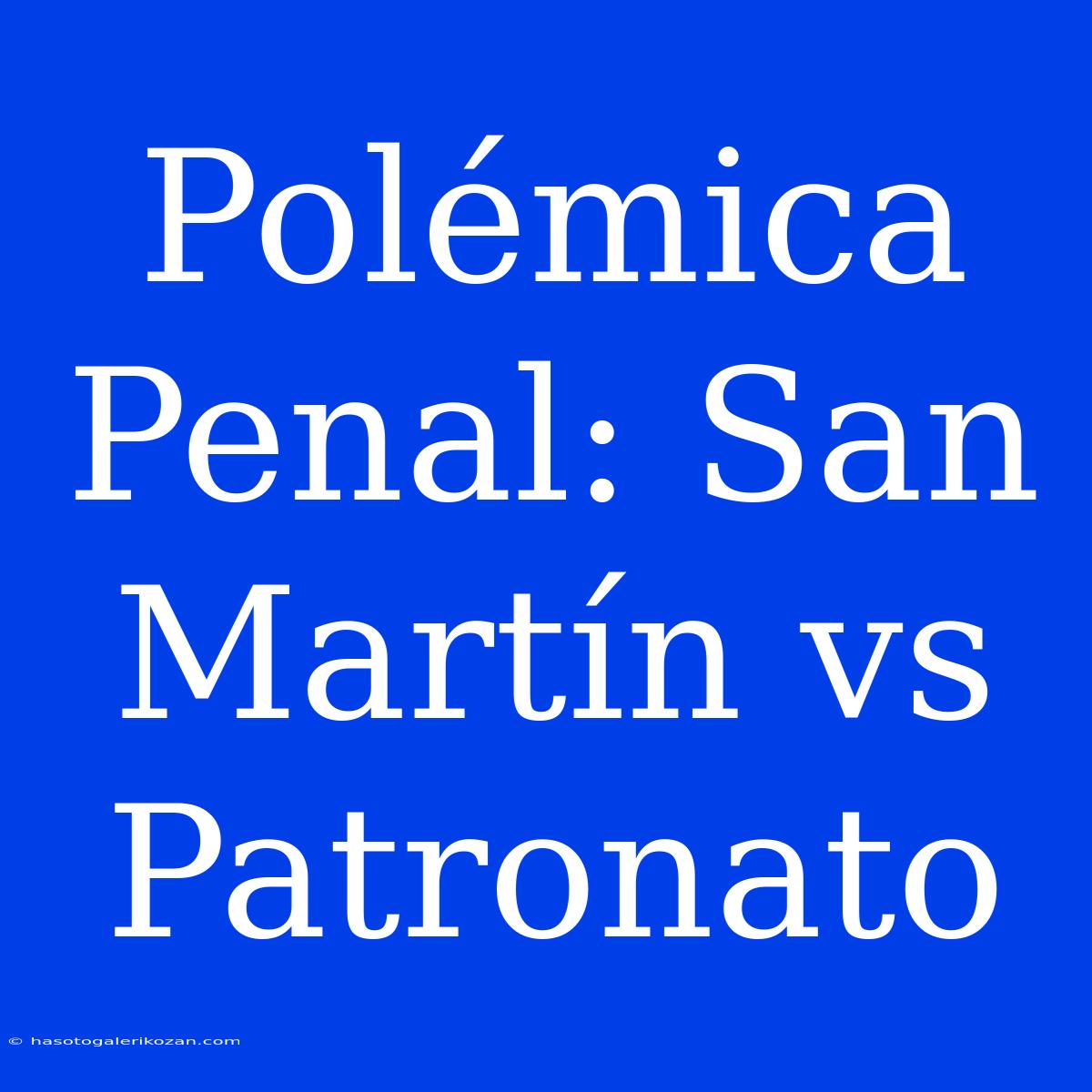 Polémica Penal: San Martín Vs Patronato