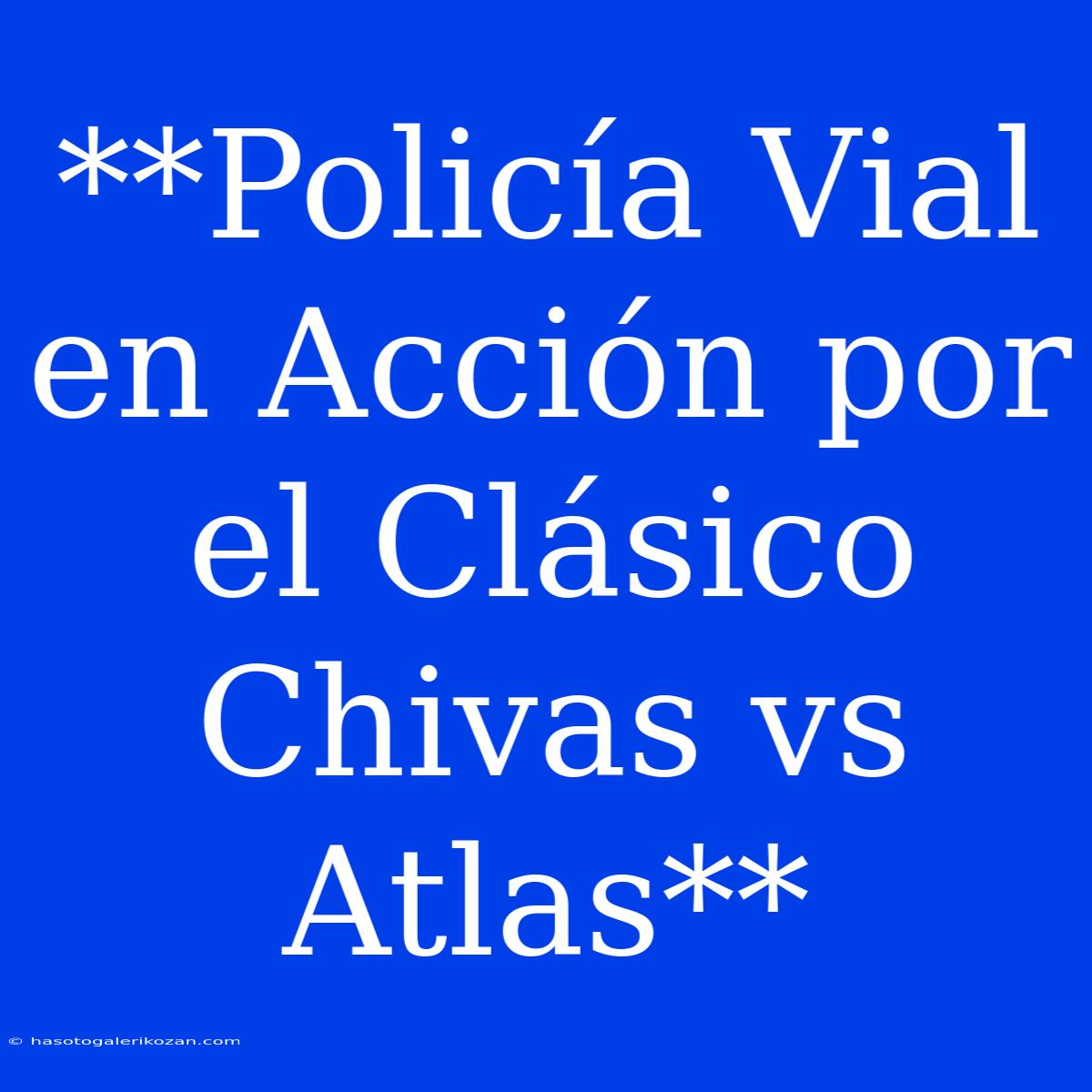 **Policía Vial En Acción Por El Clásico Chivas Vs Atlas**