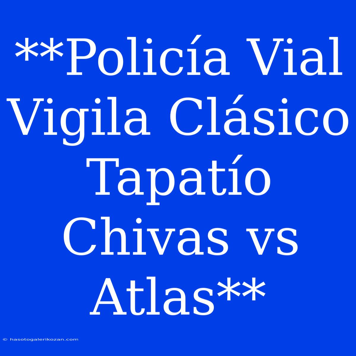 **Policía Vial Vigila Clásico Tapatío Chivas Vs Atlas**