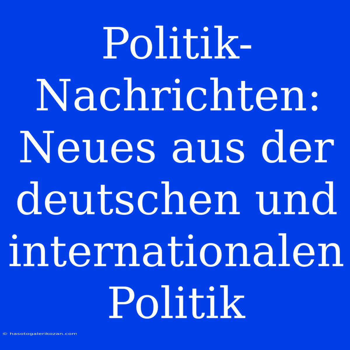 Politik-Nachrichten: Neues Aus Der Deutschen Und Internationalen Politik