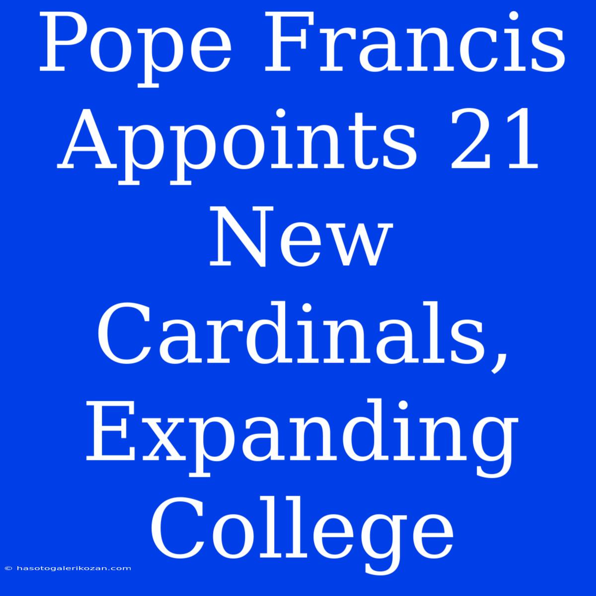 Pope Francis Appoints 21 New Cardinals, Expanding College