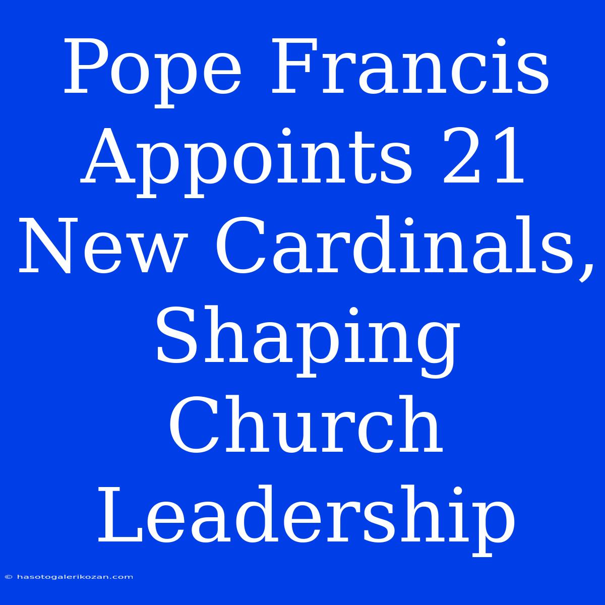 Pope Francis Appoints 21 New Cardinals, Shaping Church Leadership