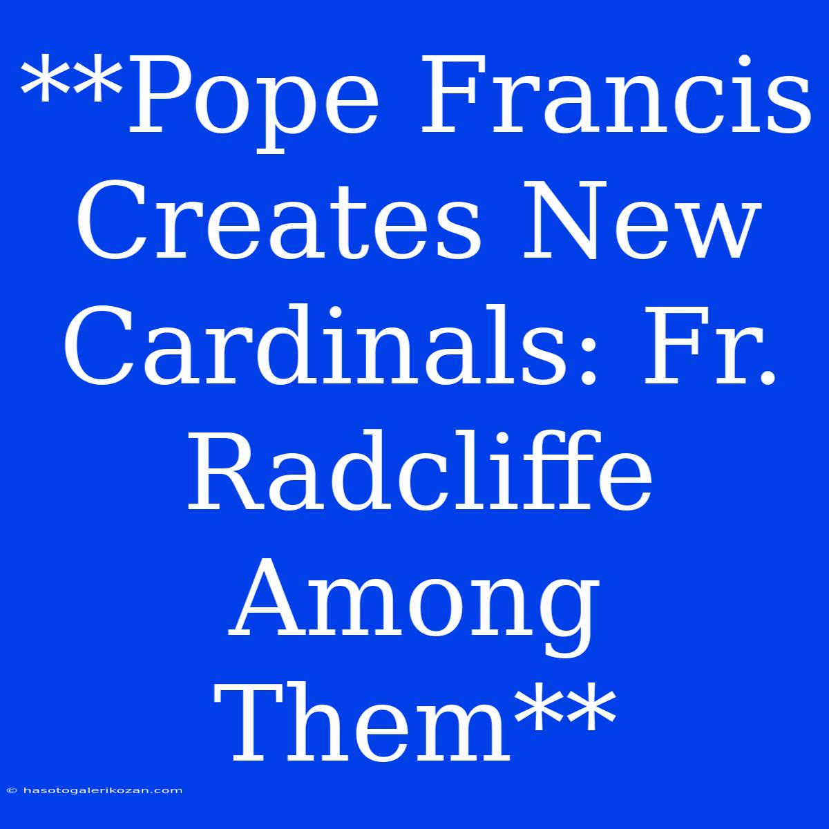 **Pope Francis Creates New Cardinals: Fr. Radcliffe Among Them**