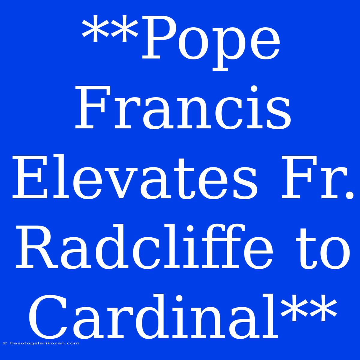 **Pope Francis Elevates Fr. Radcliffe To Cardinal**