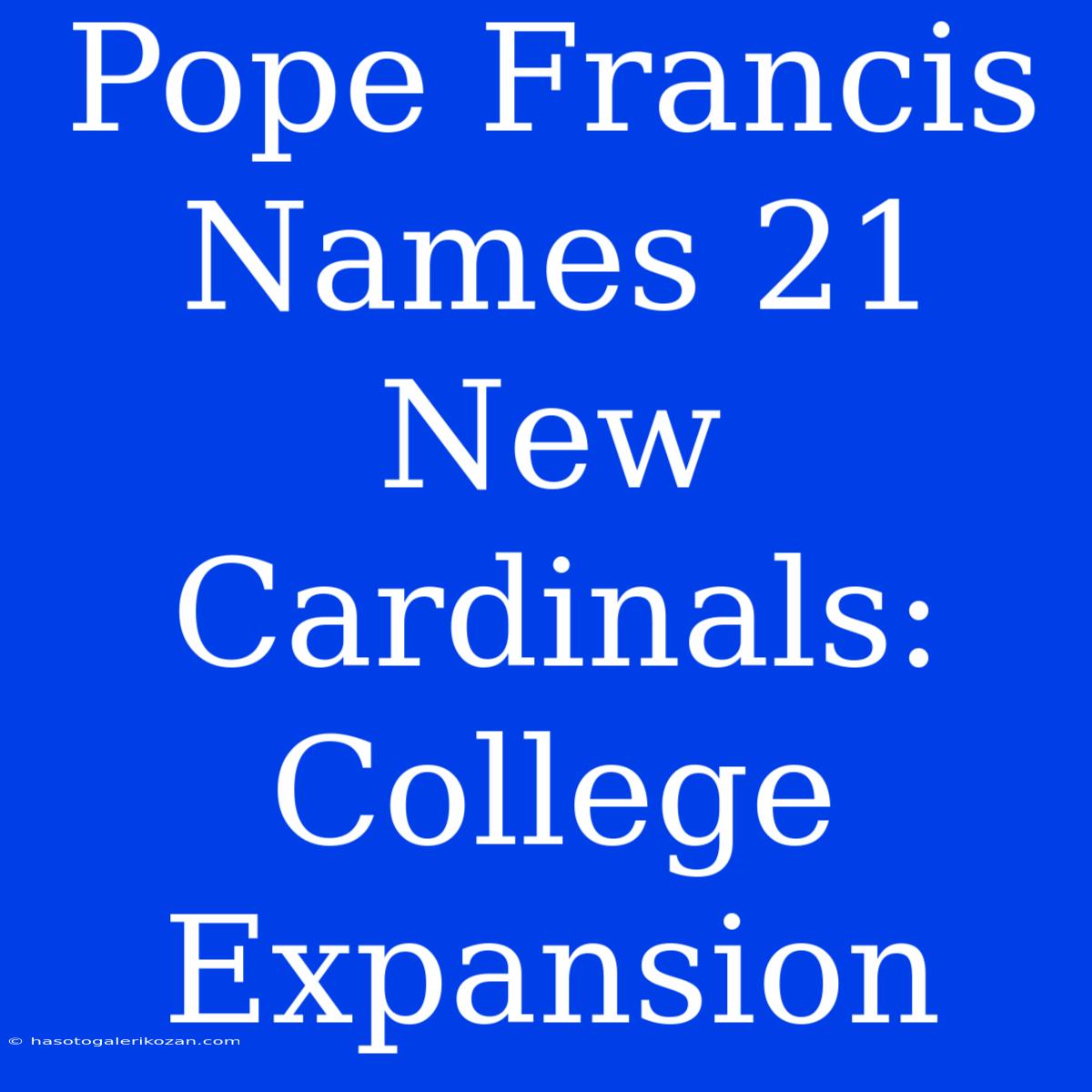 Pope Francis Names 21 New Cardinals: College Expansion