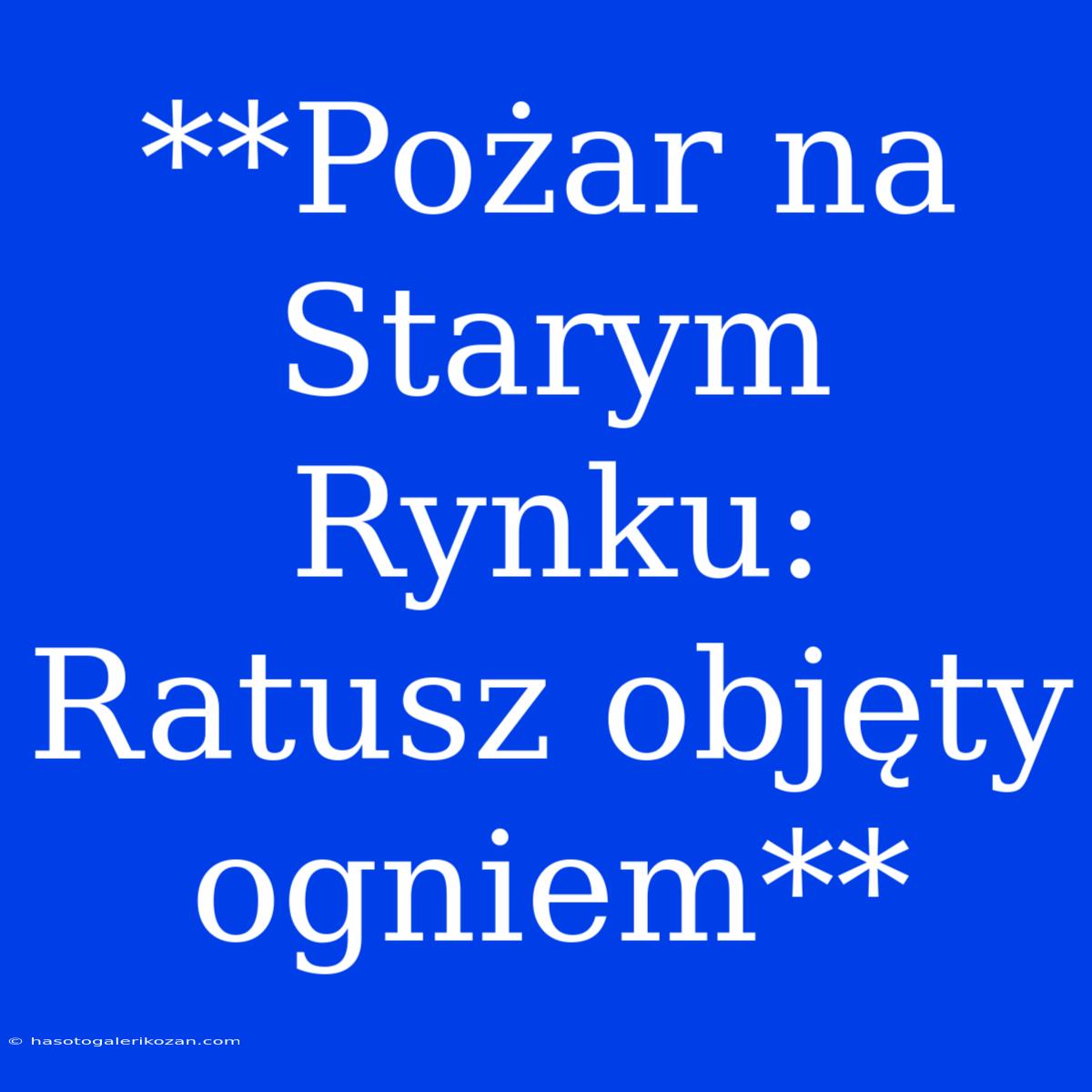 **Pożar Na Starym Rynku: Ratusz Objęty Ogniem**