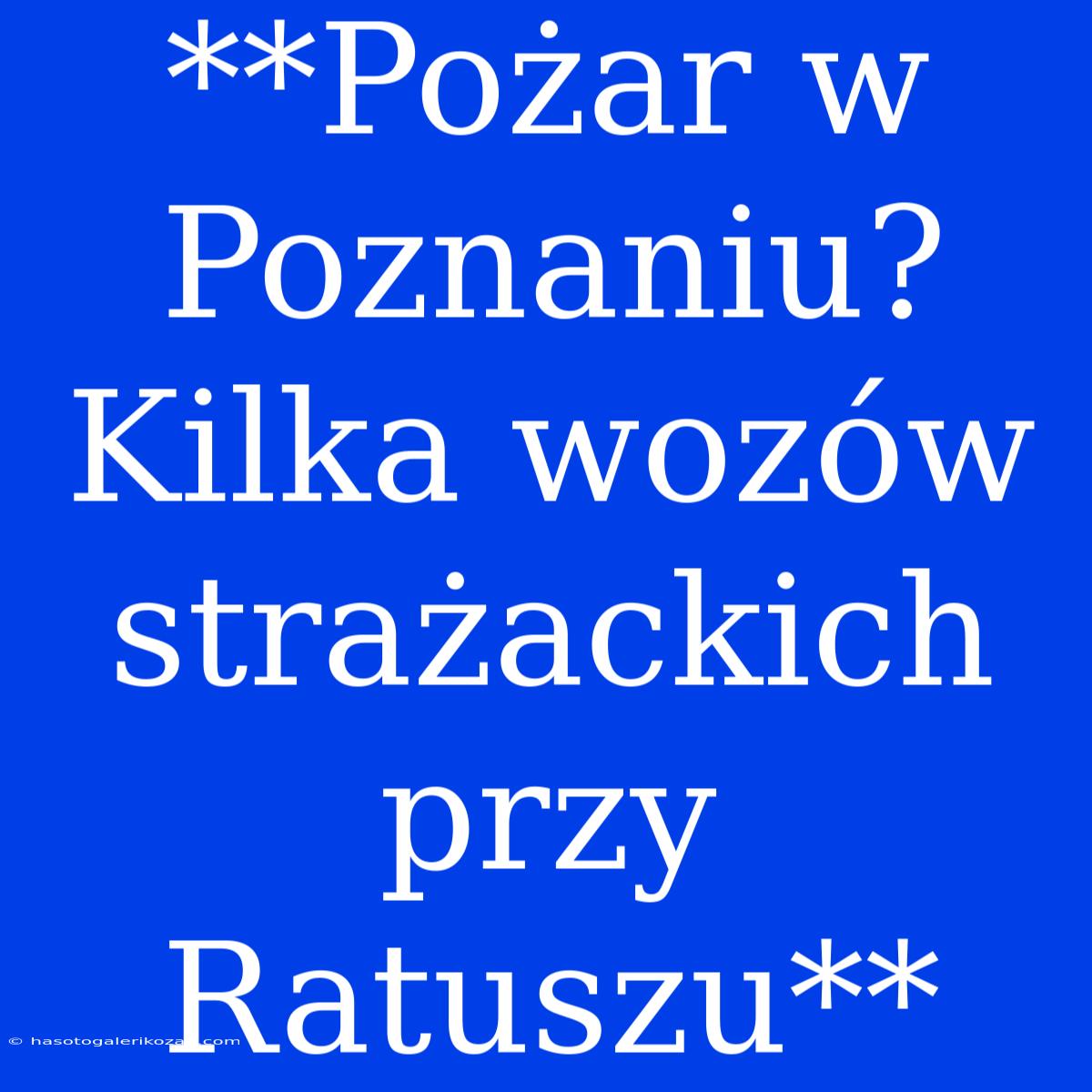 **Pożar W Poznaniu? Kilka Wozów Strażackich Przy Ratuszu**