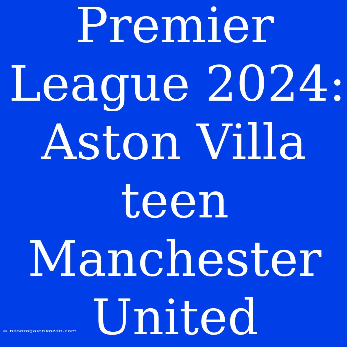 Premier League 2024: Aston Villa Teen Manchester United