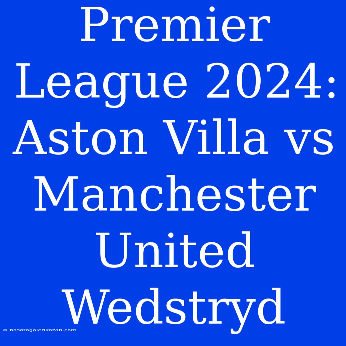 Premier League 2024: Aston Villa Vs Manchester United Wedstryd