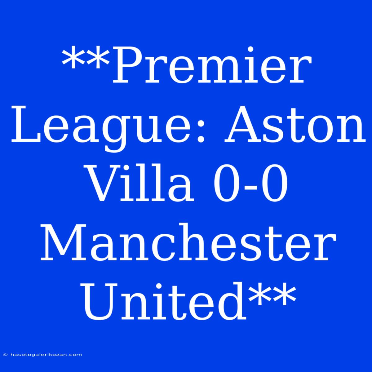 **Premier League: Aston Villa 0-0 Manchester United**