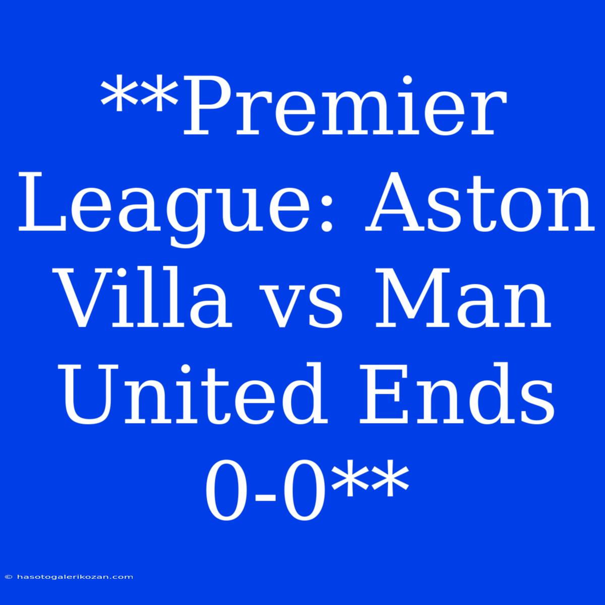 **Premier League: Aston Villa Vs Man United Ends 0-0**