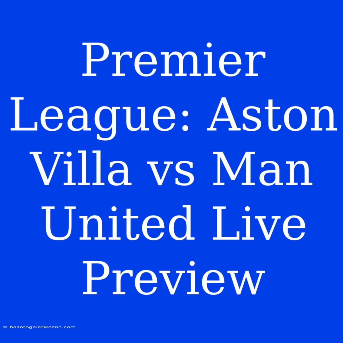 Premier League: Aston Villa Vs Man United Live Preview