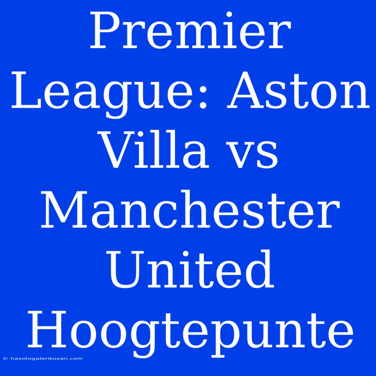 Premier League: Aston Villa Vs Manchester United Hoogtepunte