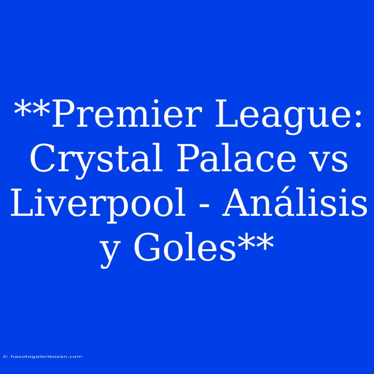 **Premier League: Crystal Palace Vs Liverpool - Análisis Y Goles**