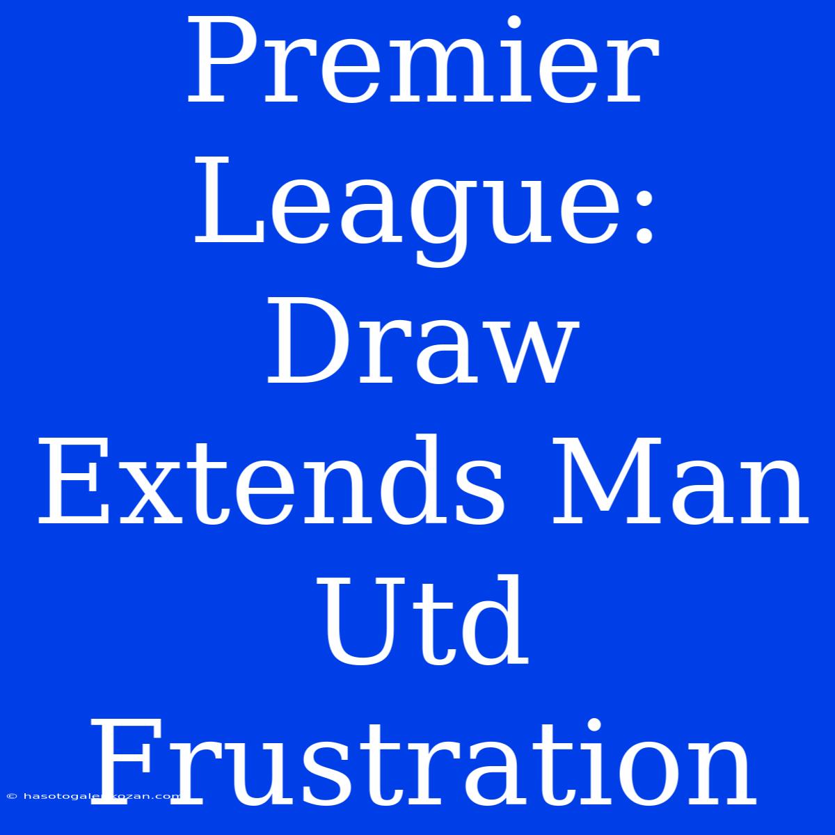 Premier League: Draw Extends Man Utd Frustration 