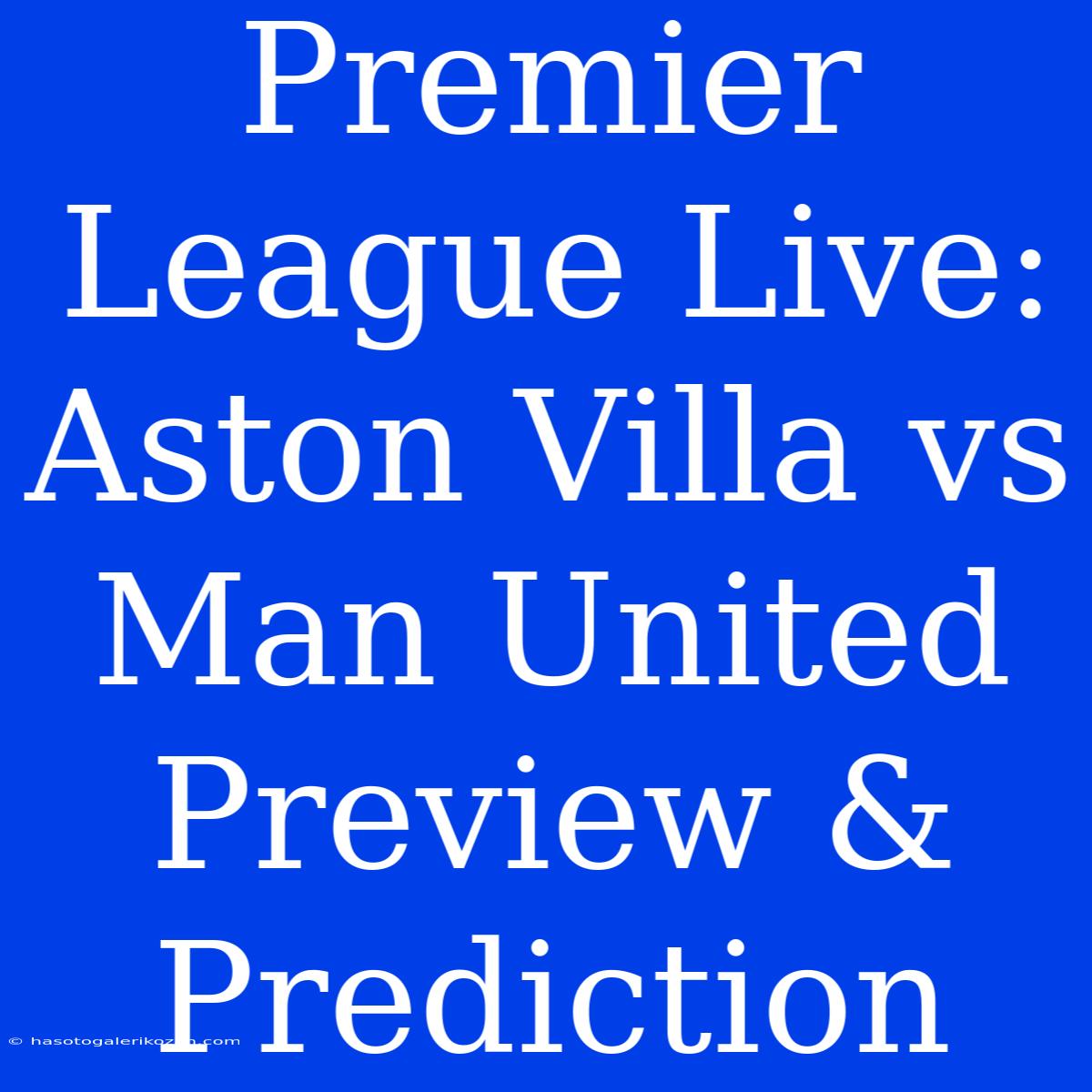 Premier League Live: Aston Villa Vs Man United Preview & Prediction