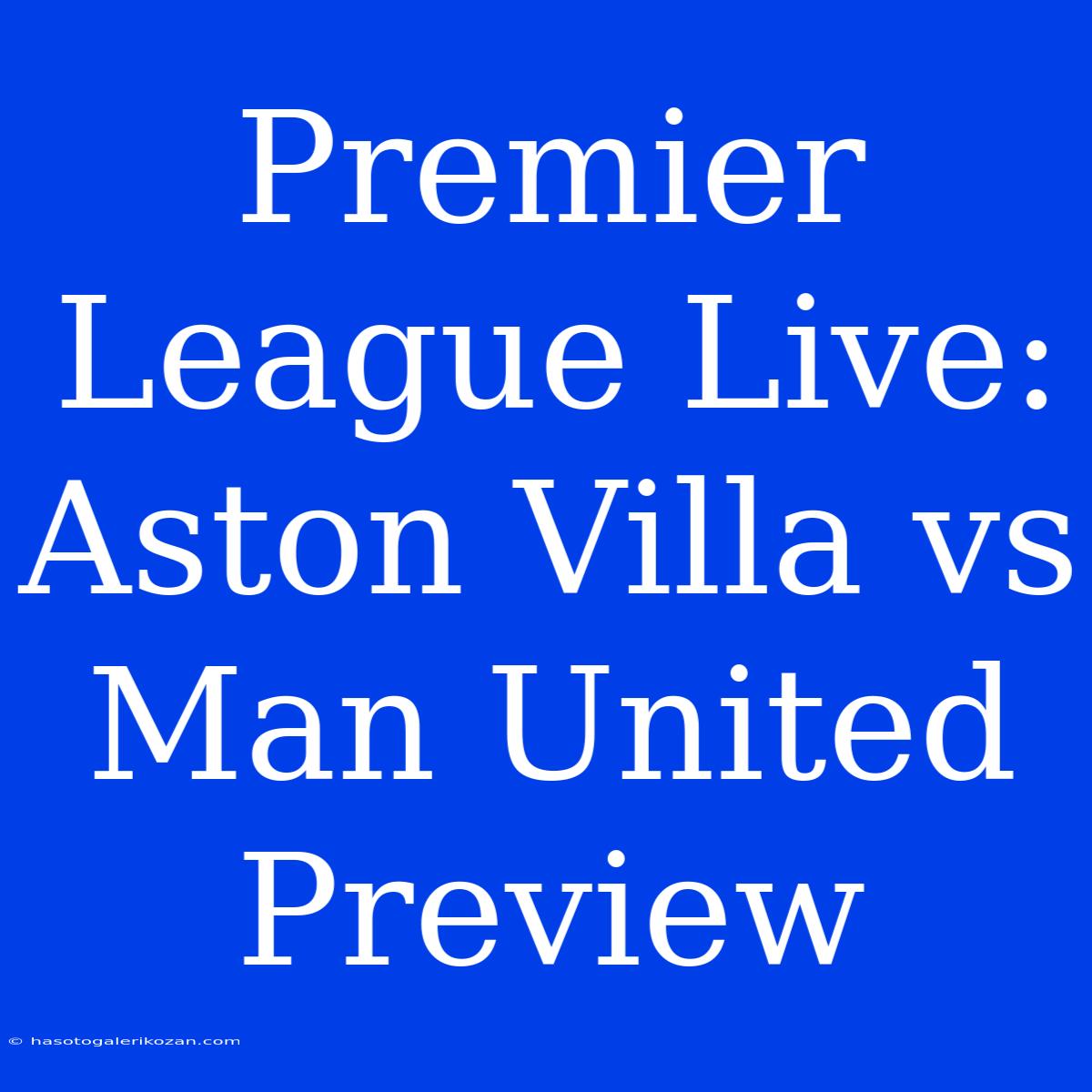 Premier League Live: Aston Villa Vs Man United Preview