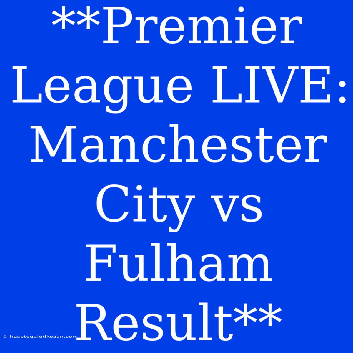 **Premier League LIVE: Manchester City Vs Fulham Result**