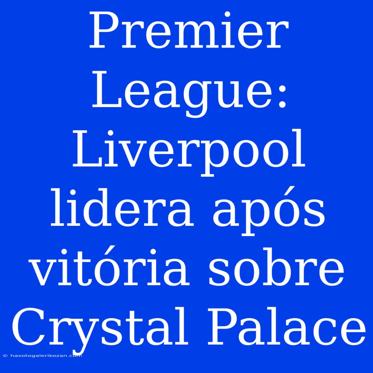 Premier League: Liverpool Lidera Após Vitória Sobre Crystal Palace 