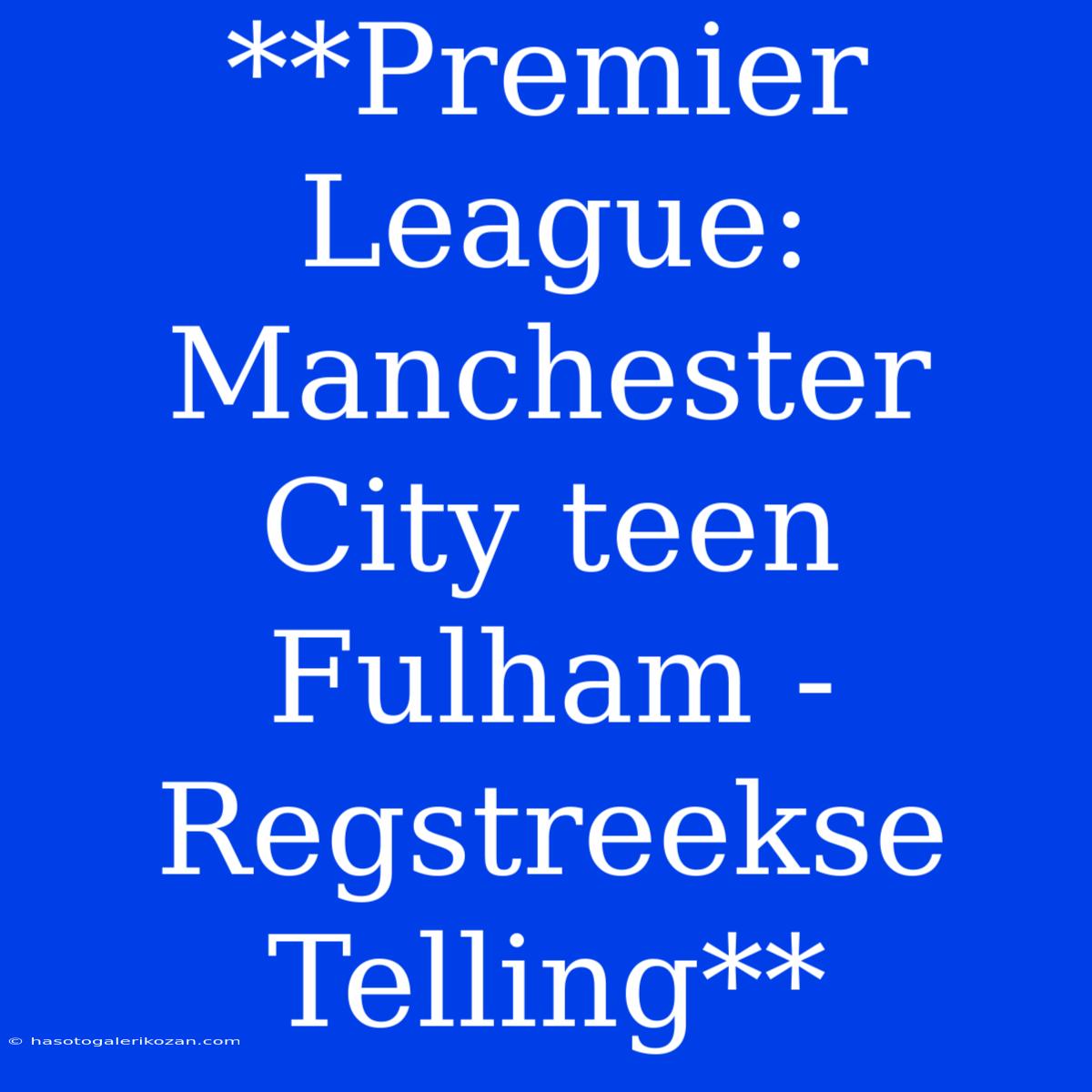 **Premier League: Manchester City Teen Fulham - Regstreekse Telling**