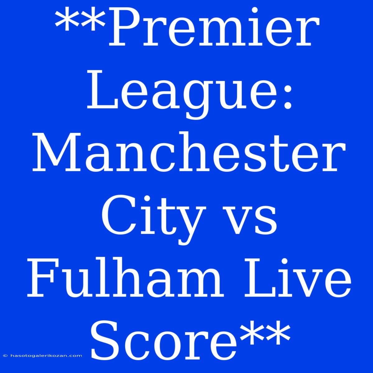 **Premier League: Manchester City Vs Fulham Live Score**