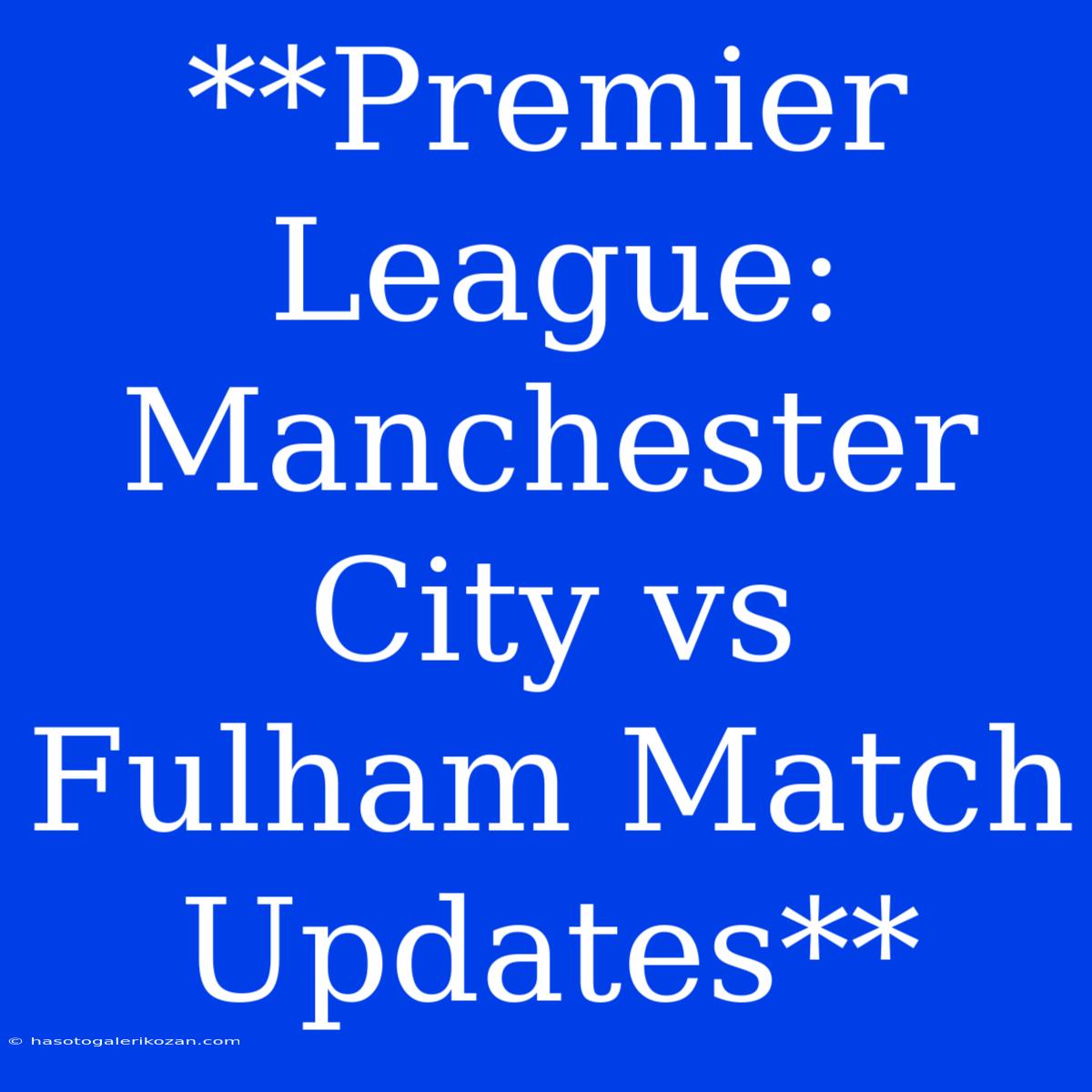 **Premier League: Manchester City Vs Fulham Match Updates**