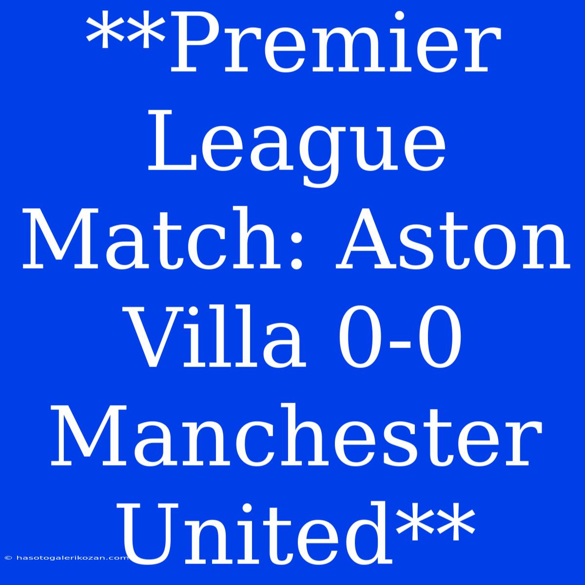 **Premier League Match: Aston Villa 0-0 Manchester United** 