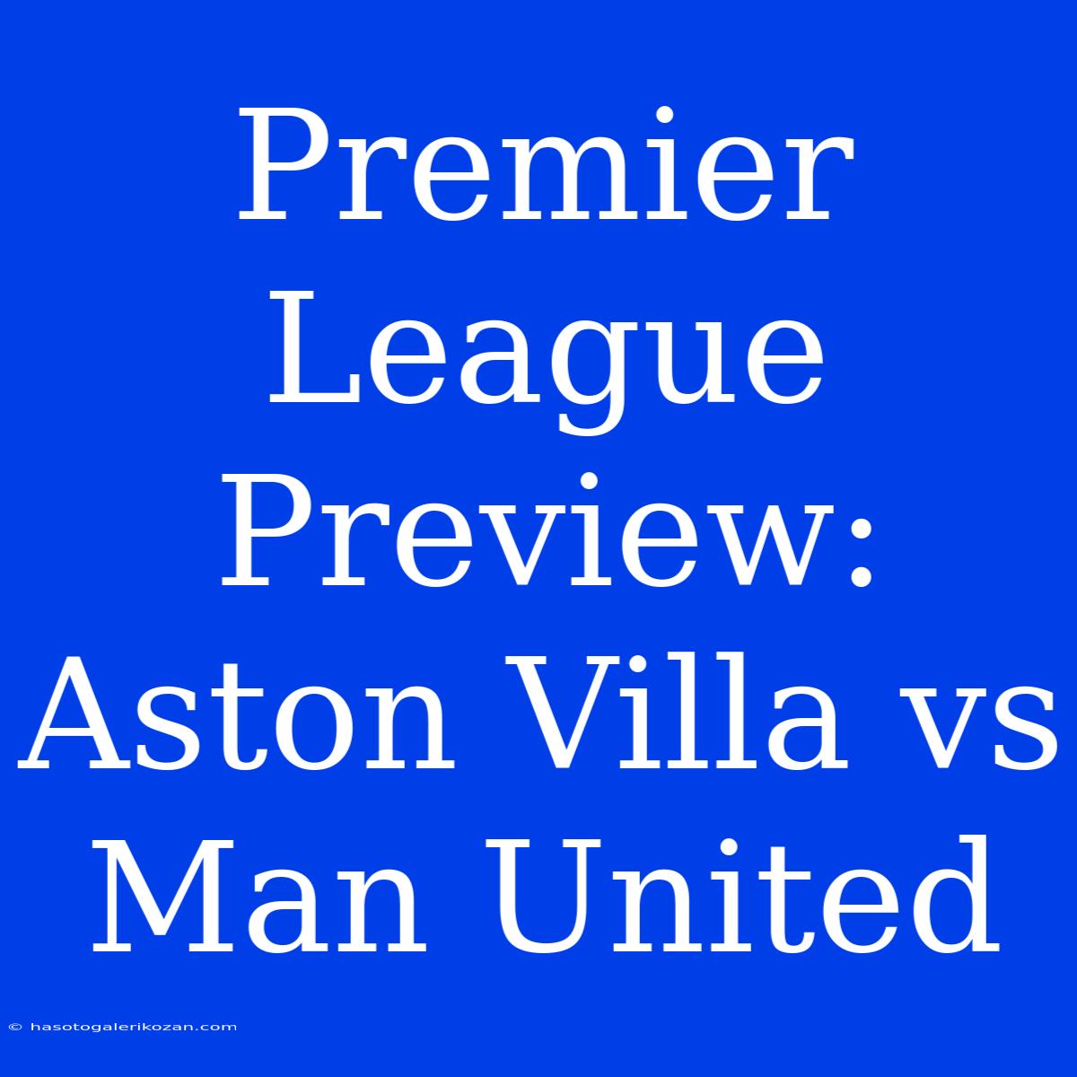 Premier League Preview: Aston Villa Vs Man United 