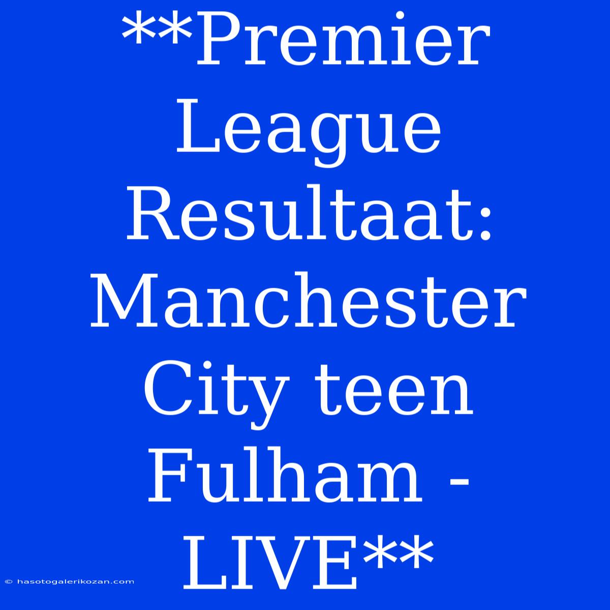 **Premier League Resultaat: Manchester City Teen Fulham - LIVE**