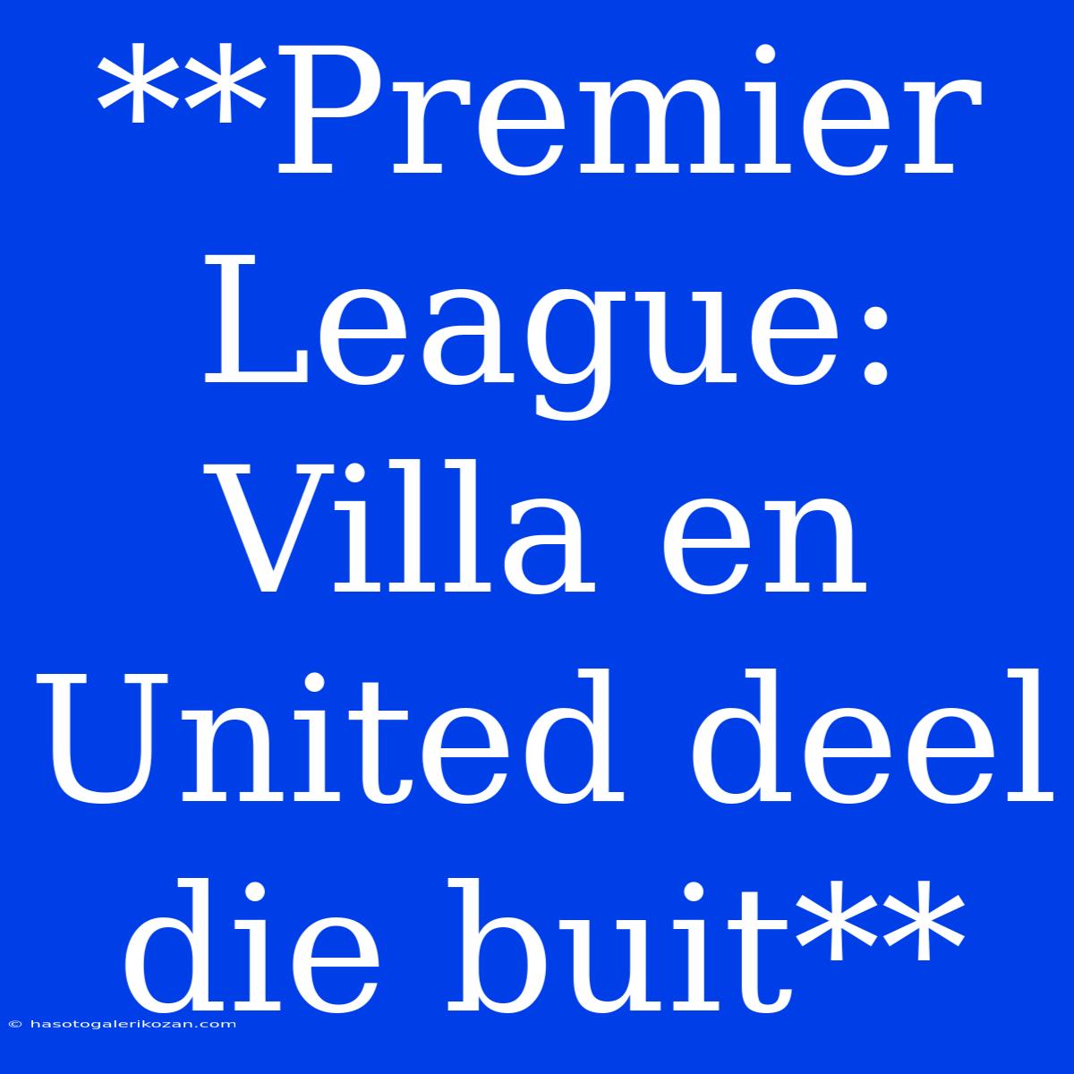 **Premier League: Villa En United Deel Die Buit**