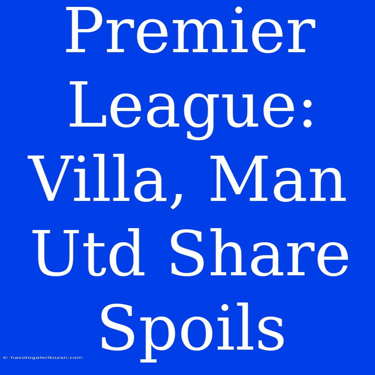 Premier League: Villa, Man Utd Share Spoils