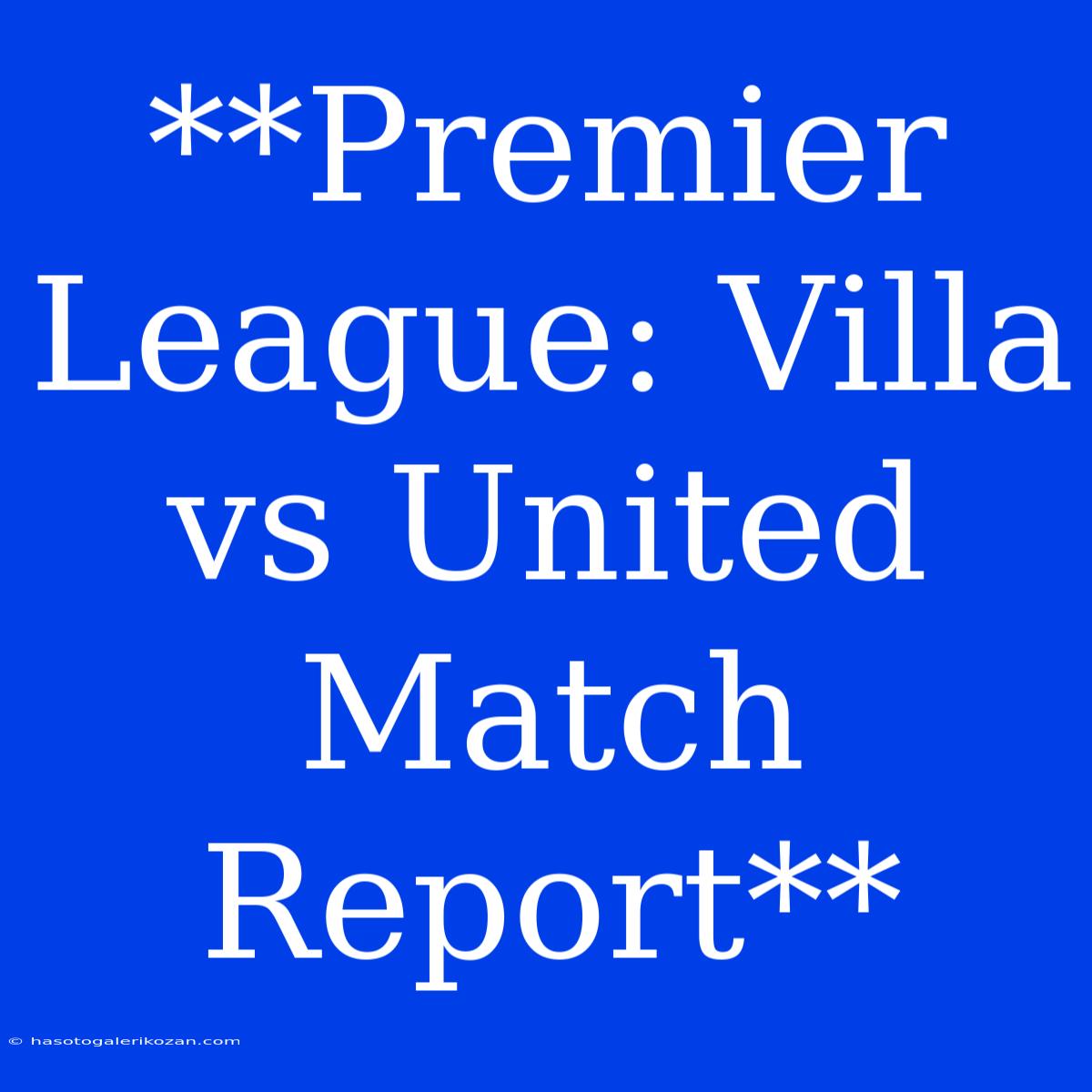 **Premier League: Villa Vs United Match Report**