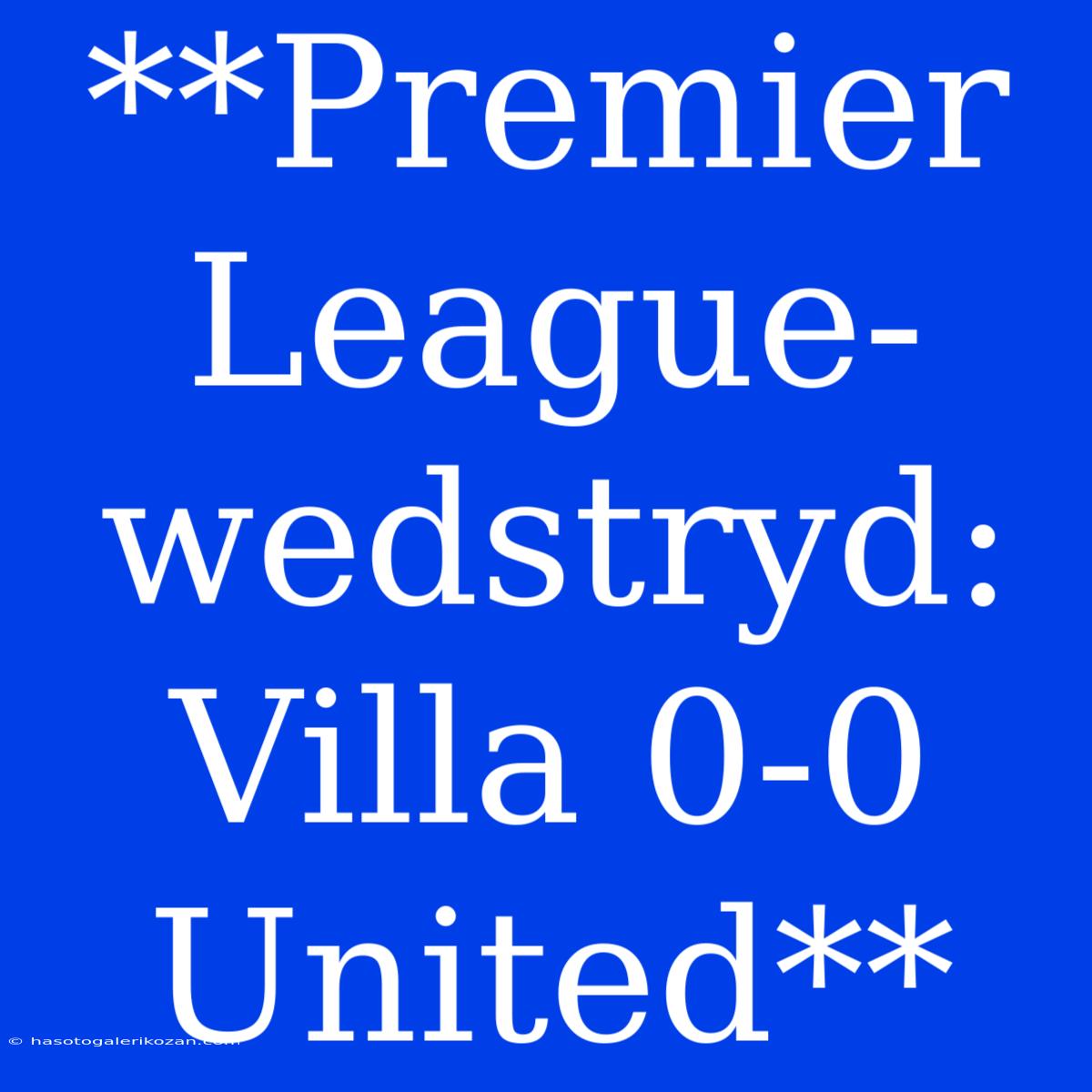 **Premier League-wedstryd: Villa 0-0 United**