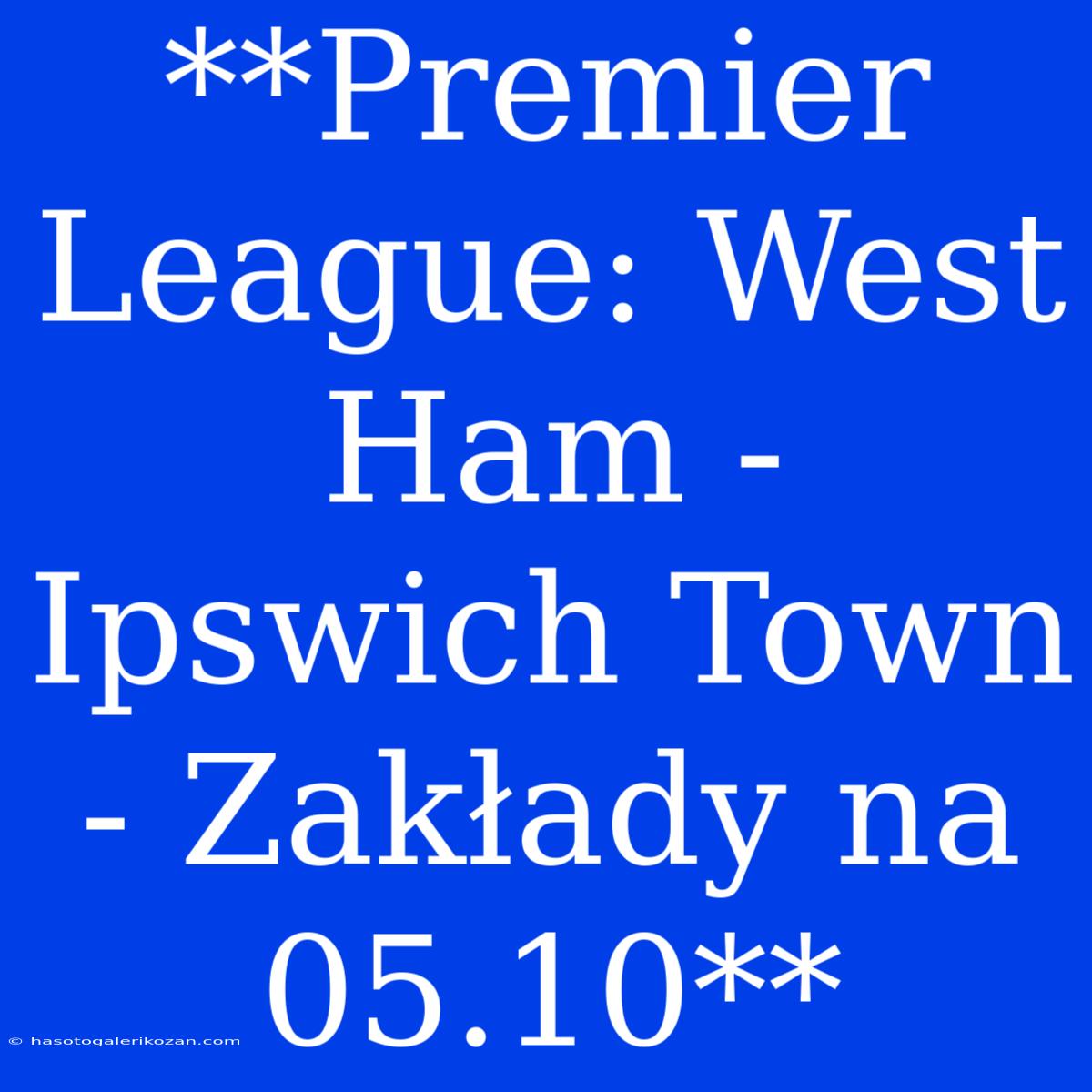 **Premier League: West Ham - Ipswich Town - Zakłady Na 05.10**