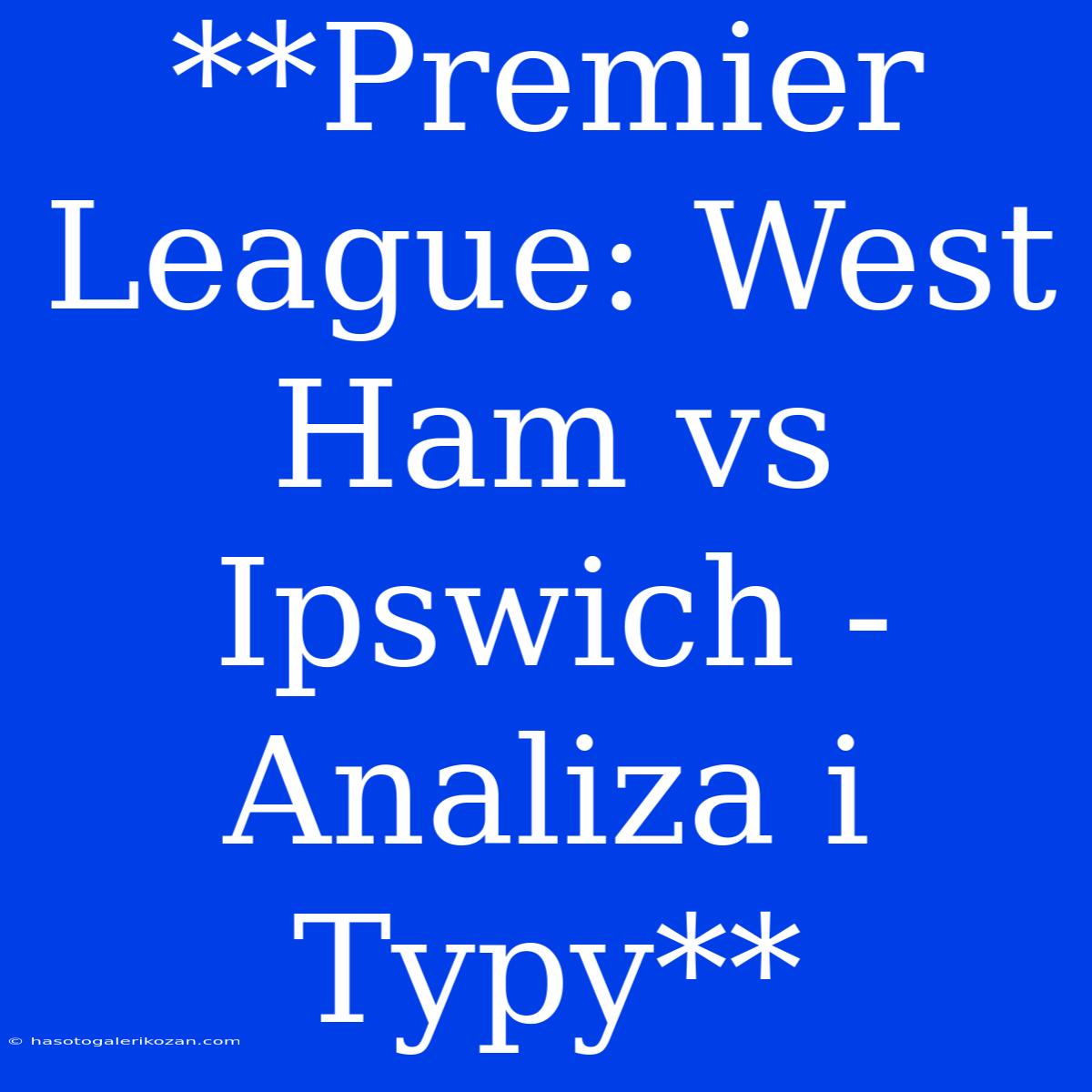 **Premier League: West Ham Vs Ipswich - Analiza I Typy** 